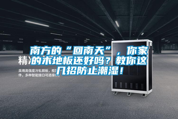 南方的“回南天”，你家的木地板還好嗎？教你這幾招防止潮濕！