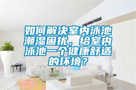 如何解決室內泳池潮濕困擾,給室內泳池一個健康舒適的環境?