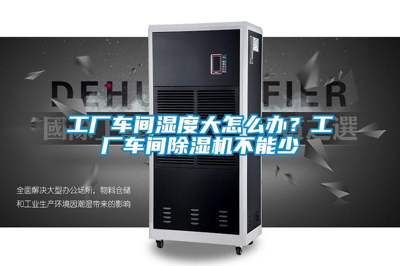 工廠車間濕度大怎么辦?工廠車間除濕機不能少