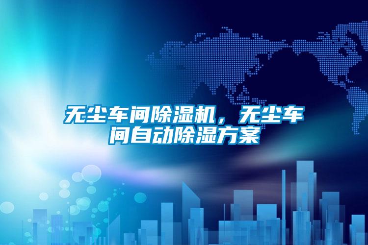 無塵車間除濕機，無塵車間自動除濕方案