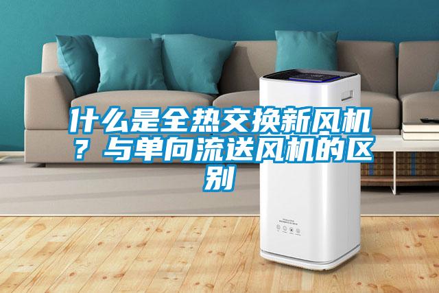 什么是全熱交換新風機？與單向流送風機的區別