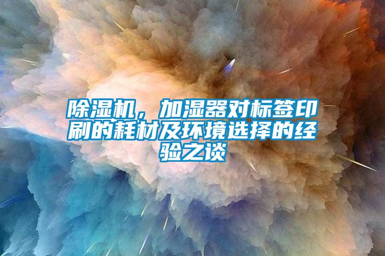 除濕機,加濕器對標簽印刷的耗材及環境選擇的經驗之談