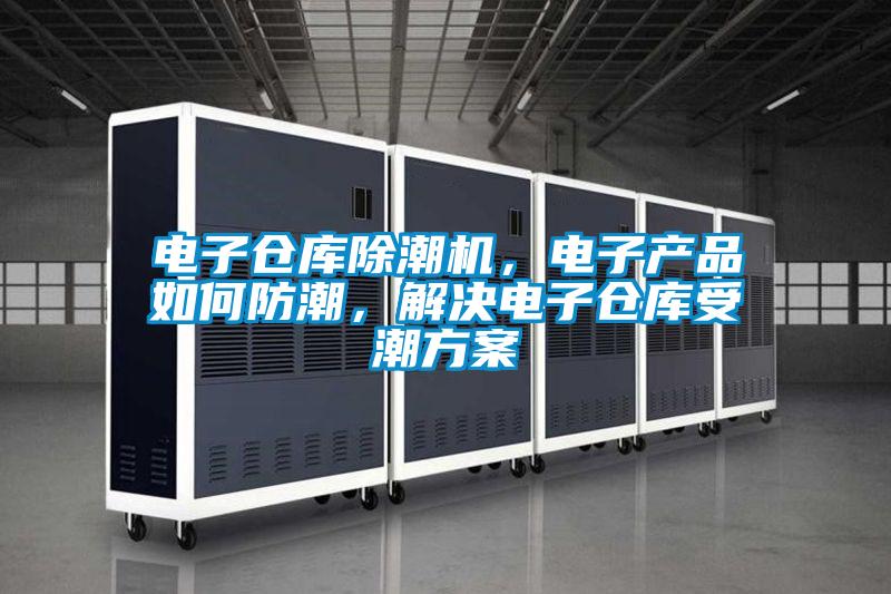 電子倉(cāng)庫(kù)除潮機(jī)，電子產(chǎn)品如何防潮，解決電子倉(cāng)庫(kù)受潮方案