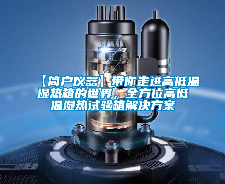 【簡戶儀器】帶你走進(jìn)高低溫濕熱箱的世界，全方位高低溫濕熱試驗箱解決方案