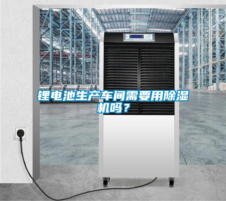 鋰電池生產(chǎn)車間需要用除濕機(jī)嗎？