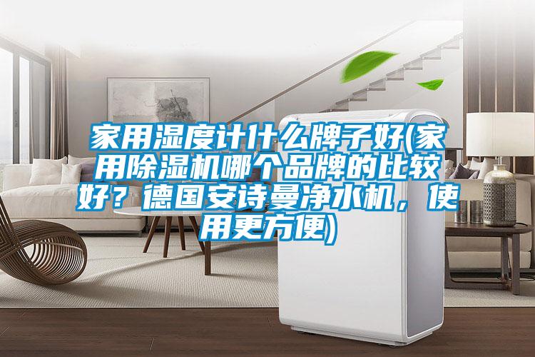 家用濕度計什么牌子好(家用除濕機哪個品牌的比較好?德國安詩曼凈水機,使用更方便)