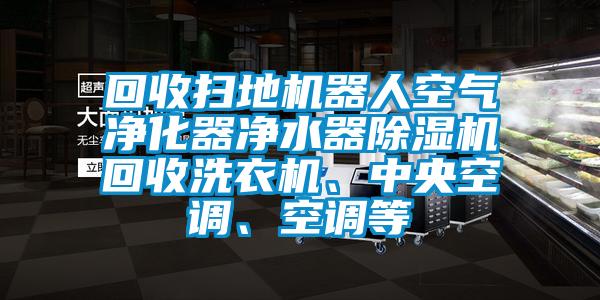 回收掃地機器人空氣凈化器凈水器除濕機回收洗衣機、中央空調、空調等