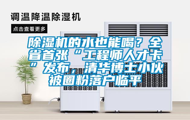 除濕機(jī)的水也能喝?全省首張“工程師人才卡”發(fā)布,清華博士小伙被圈粉落戶臨平