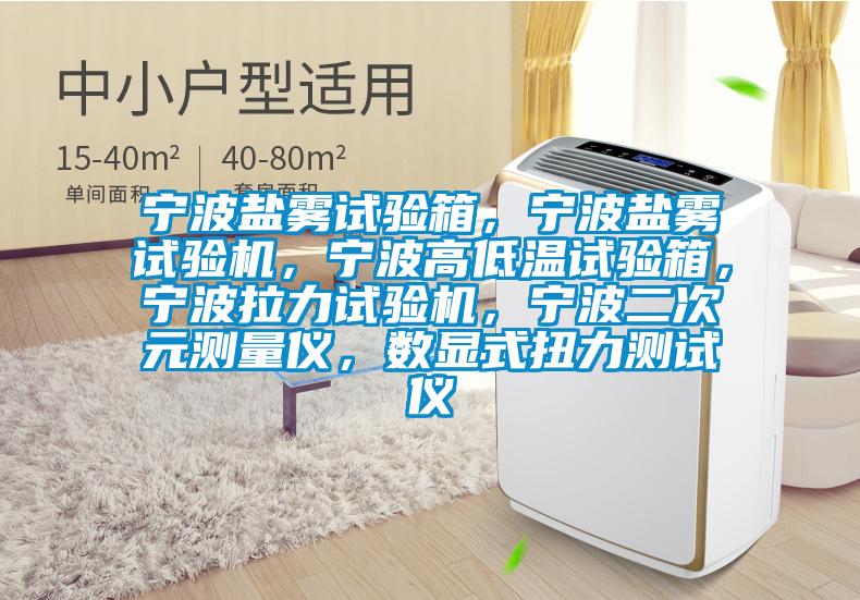 寧波鹽霧試驗(yàn)箱，寧波鹽霧試驗(yàn)機(jī)，寧波高低溫試驗(yàn)箱，寧波拉力試驗(yàn)機(jī)，寧波二次元測(cè)量?jī)x，數(shù)顯式扭力測(cè)試儀