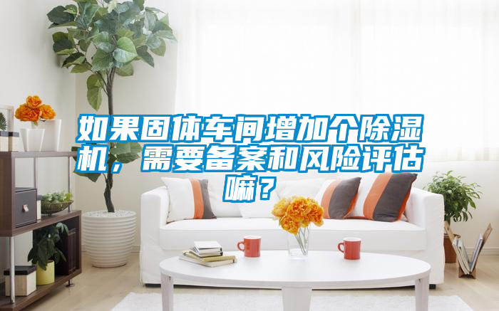 如果固體車間增加個除濕機，需要備案和風險評估嘛？