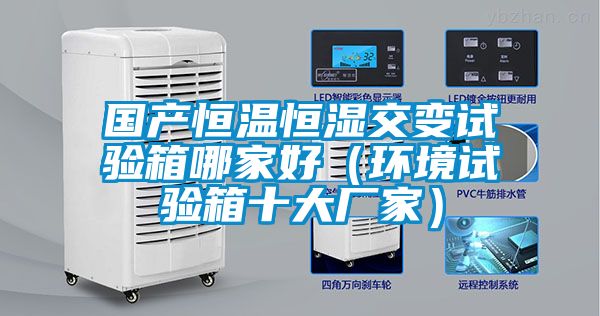 國產(chǎn)恒溫恒濕交變試驗(yàn)箱哪家好(環(huán)境試驗(yàn)箱十大廠家)