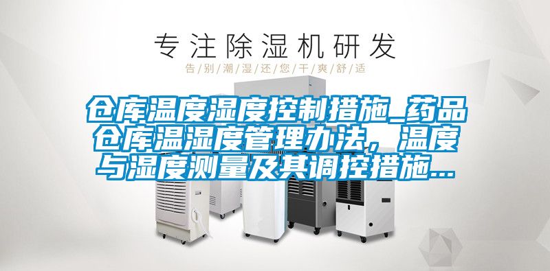 倉(cāng)庫(kù)溫度濕度控制措施_藥品倉(cāng)庫(kù)溫濕度管理辦法，溫度與濕度測(cè)量及其調(diào)控措施...