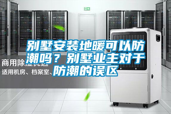 別墅安裝地暖可以防潮嗎？別墅業主對于防潮的誤區