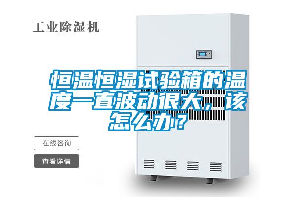 恒溫恒濕試驗箱的溫度一直波動很大,該怎么辦?